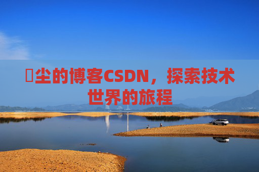 玦尘的博客CSDN，探索技术世界的旅程